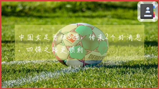 中国女足晋级8强，传来2个好消息，四强之路更顺利