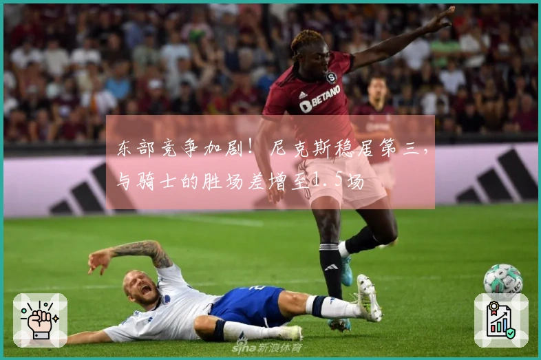 东部竞争加剧！尼克斯稳居第三，与骑士的胜场差增至1.5场