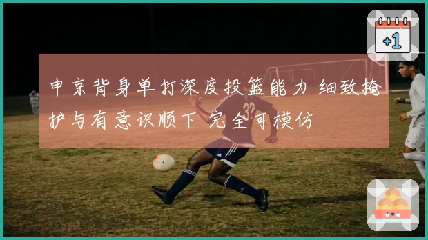 申京背身单打深度投篮能力 细致掩护与有意识顺下 完全可模仿