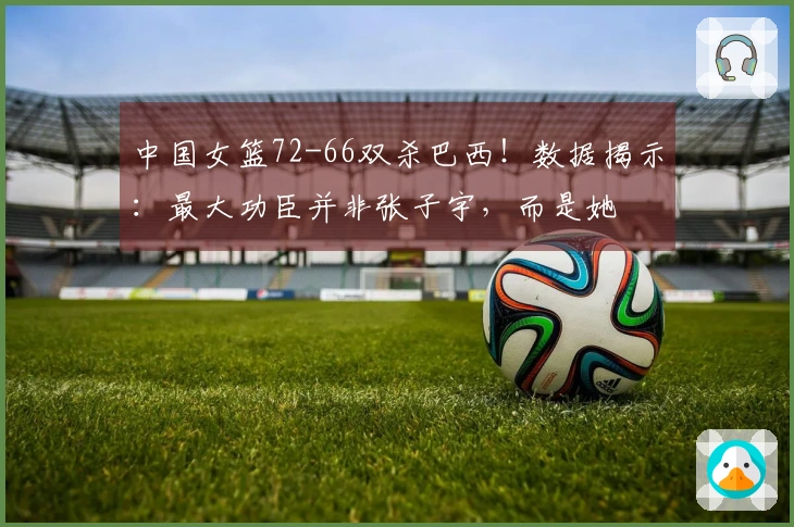 中国女篮72-66双杀巴西！数据揭示：最大功臣并非张子宇，而是她