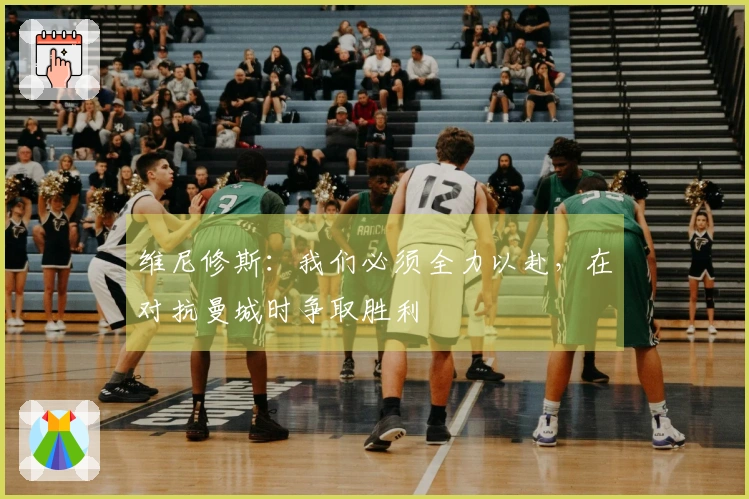 维尼修斯：我们必须全力以赴，在对抗曼城时争取胜利