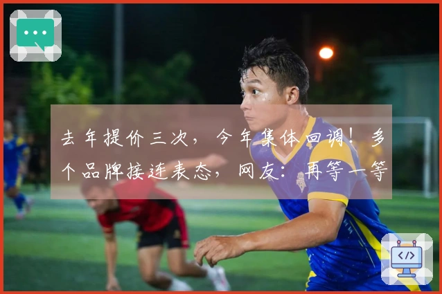 去年提价三次，今年集体回调！多个品牌接连表态，网友：再等一等，还有降价空间