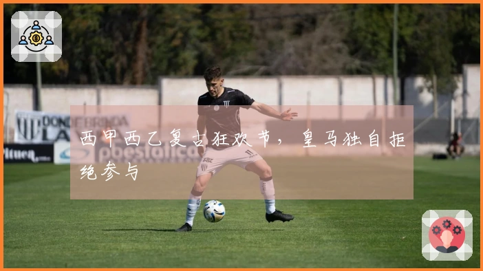 西甲西乙复古狂欢节，皇马独自拒绝参与