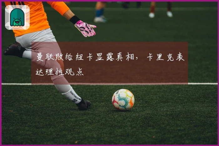 曼联败给纽卡显露真相，卡里克表达理性观点