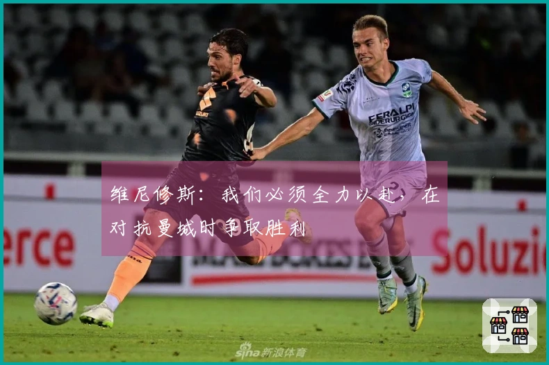 维尼修斯：我们必须全力以赴，在对抗曼城时争取胜利