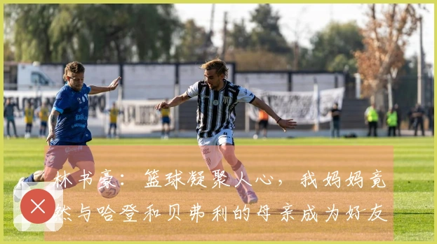 林书豪：篮球凝聚人心，我妈妈竟然与哈登和贝弗利的母亲成为好友