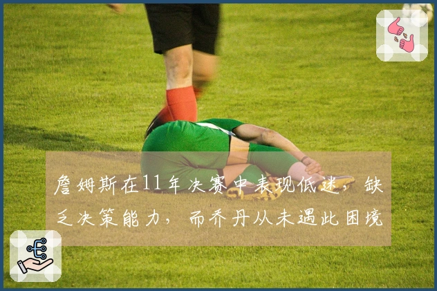 詹姆斯在11年决赛中表现低迷，缺乏决策能力，而乔丹从未遇此困境