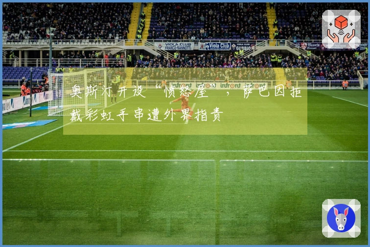 奥斯汀开设“愤怒屋”，萨巴因拒戴彩虹手串遭外界指责