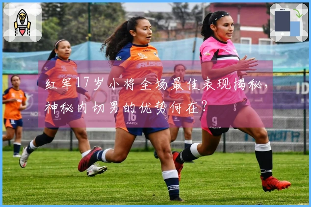 红军17岁小将全场最佳表现揭秘，神秘内切男的优势何在？