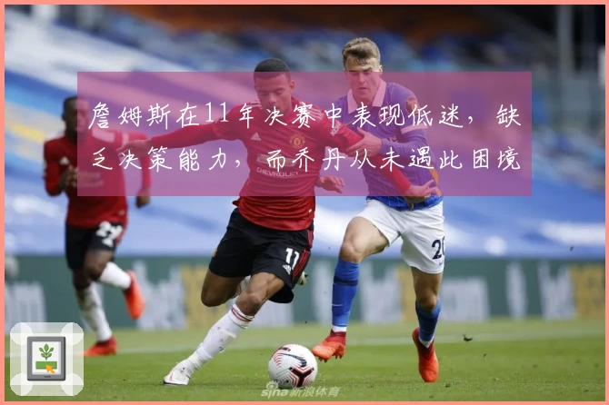 詹姆斯在11年决赛中表现低迷，缺乏决策能力，而乔丹从未遇此困境