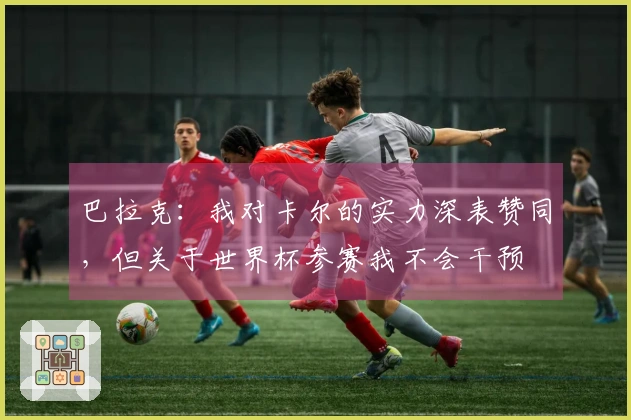 巴拉克：我对卡尔的实力深表赞同，但关于世界杯参赛我不会干预