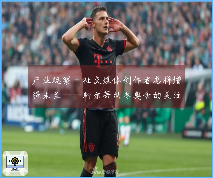 产业观察 - 社交媒体创作者怎样增强米兰——科尔蒂纳冬奥会的关注度