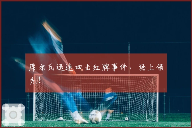 席尔瓦迅速回击红牌事件，场上领先！