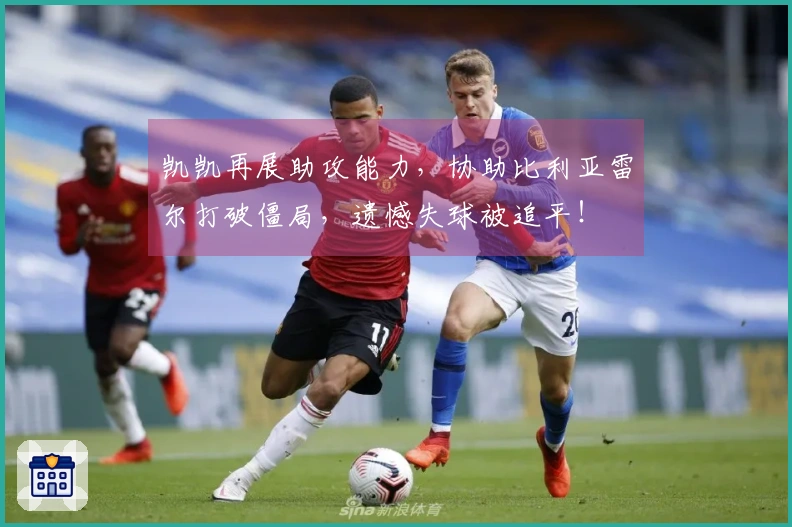 凯凯再展助攻能力，协助比利亚雷尔打破僵局，遗憾失球被追平！