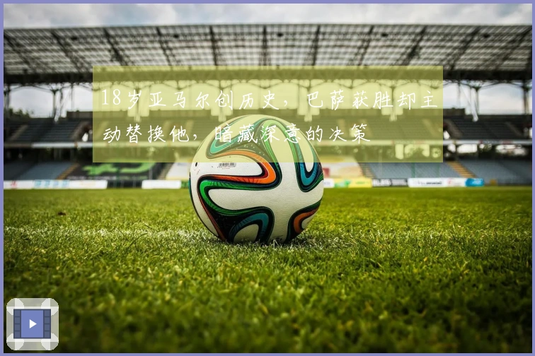 18岁亚马尔创历史，巴萨获胜却主动替换他，暗藏深意的决策