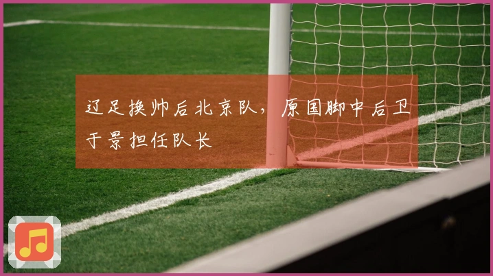 辽足换帅后北京队，原国脚中后卫于景担任队长