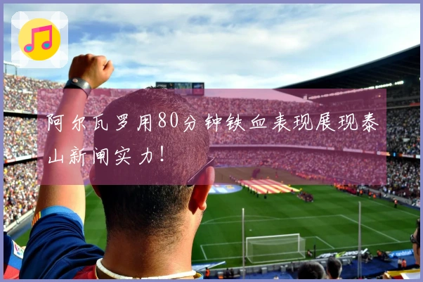 阿尔瓦罗用80分钟铁血表现展现泰山新闸实力！