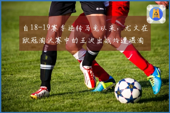 自18-19赛季逆转马竞以来，尤文在欧冠淘汰赛中的五次出战均遭遇淘汰