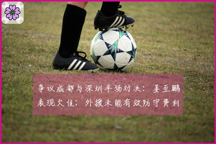 争议成都与深圳半场对决：姜至鹏表现欠佳；外援未能有效防守费利佩