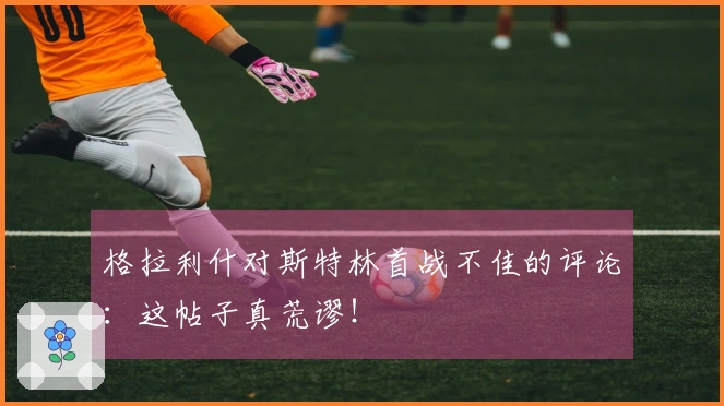 格拉利什对斯特林首战不佳的评论：这帖子真荒谬！