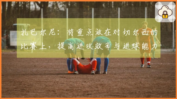 扎巴尔尼：将重点放在对切尔西的比赛上，提高进攻效率与进球能力