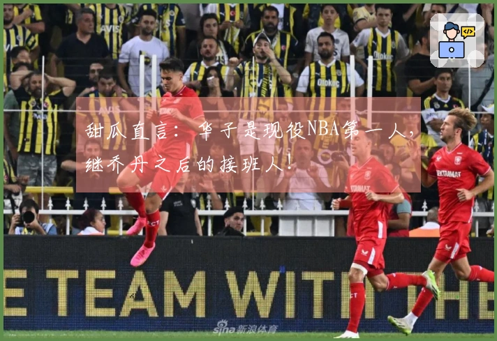 甜瓜直言：华子是现役NBA第一人，继乔丹之后的接班人！