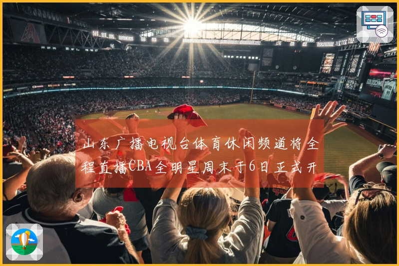 山东广播电视台体育休闲频道将全程直播CBA全明星周末于6日正式开启